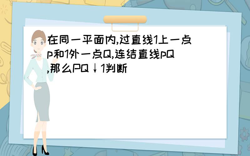 在同一平面内,过直线1上一点p和1外一点Q,连结直线pQ,那么PQ↓1判断