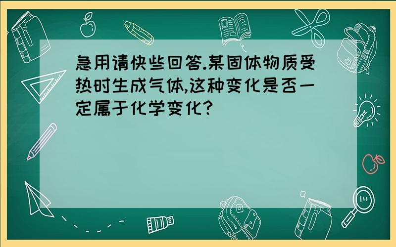 急用请快些回答.某固体物质受热时生成气体,这种变化是否一定属于化学变化?