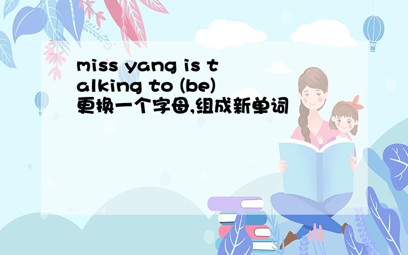 miss yang is talking to (be)更换一个字母,组成新单词