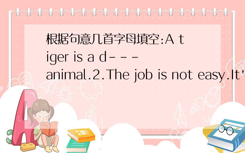 根据句意几首字母填空:A tiger is a d---animal.2.The job is not easy.It's d--- 3.Nancy often reads books in the l---.4.---How is the w---today?--It's sunny.5.Look!Many boys are t---photo in the park.6.It's w---today.How strong the wind is!