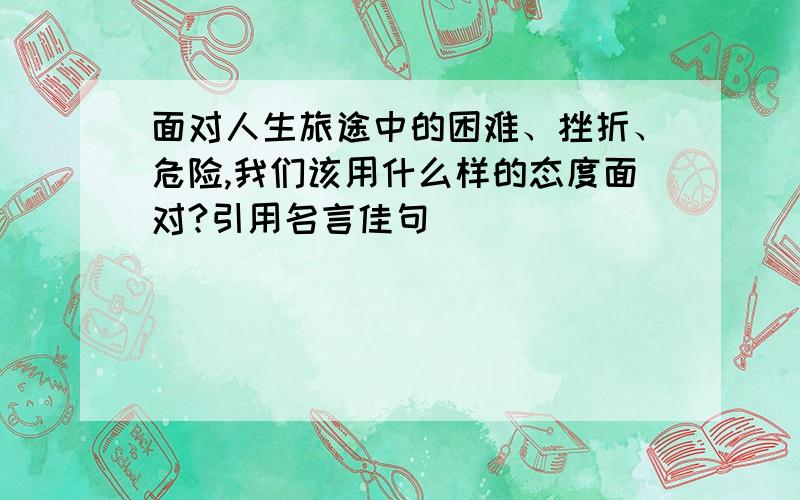 面对人生旅途中的困难、挫折、危险,我们该用什么样的态度面对?引用名言佳句