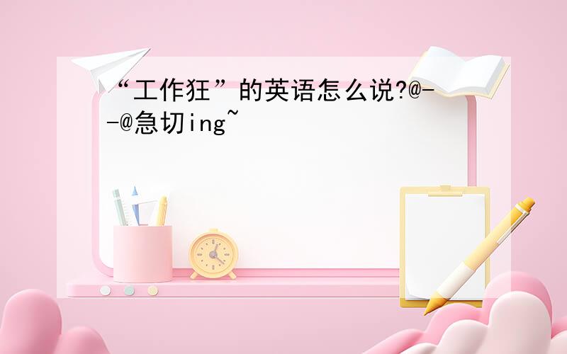 “工作狂”的英语怎么说?@--@急切ing~