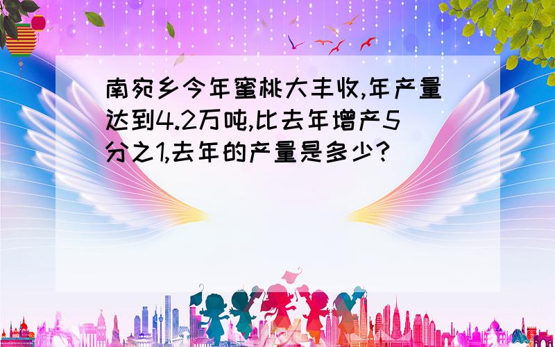 南宛乡今年蜜桃大丰收,年产量达到4.2万吨,比去年增产5分之1,去年的产量是多少?