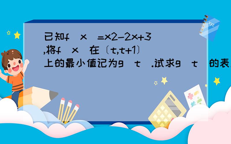 已知f(x)=x2-2x+3,将f(x)在〔t,t+1〕上的最小值记为g(t).试求g(t)的表达式