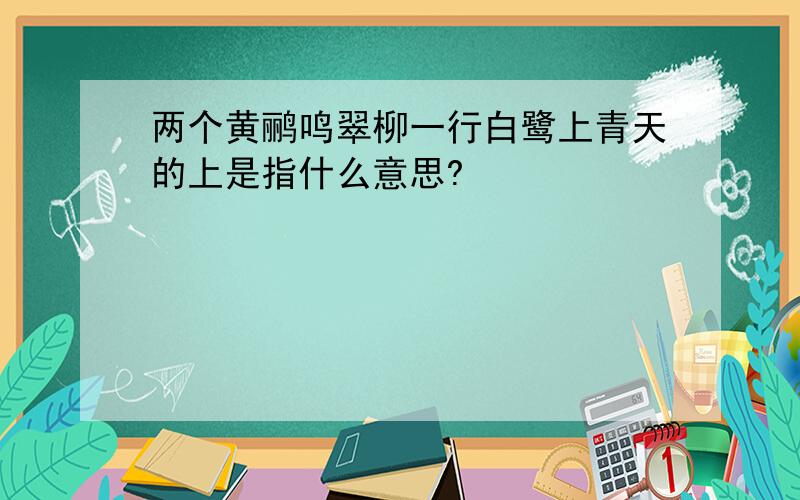 两个黄鹂鸣翠柳一行白鹭上青天的上是指什么意思?