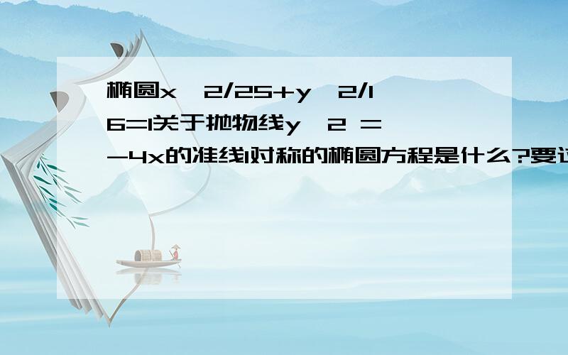 椭圆x^2/25+y^2/16=1关于抛物线y^2 = -4x的准线l对称的椭圆方程是什么?要过程要答案。不要思路