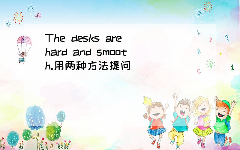 The desks are hard and smooth.用两种方法提问