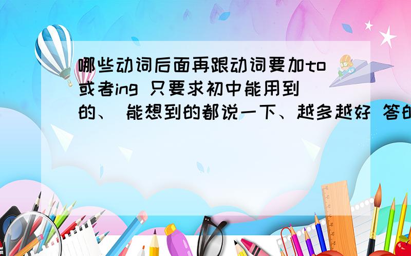 哪些动词后面再跟动词要加to或者ing 只要求初中能用到的、 能想到的都说一下、越多越好 答的好在追加积分、