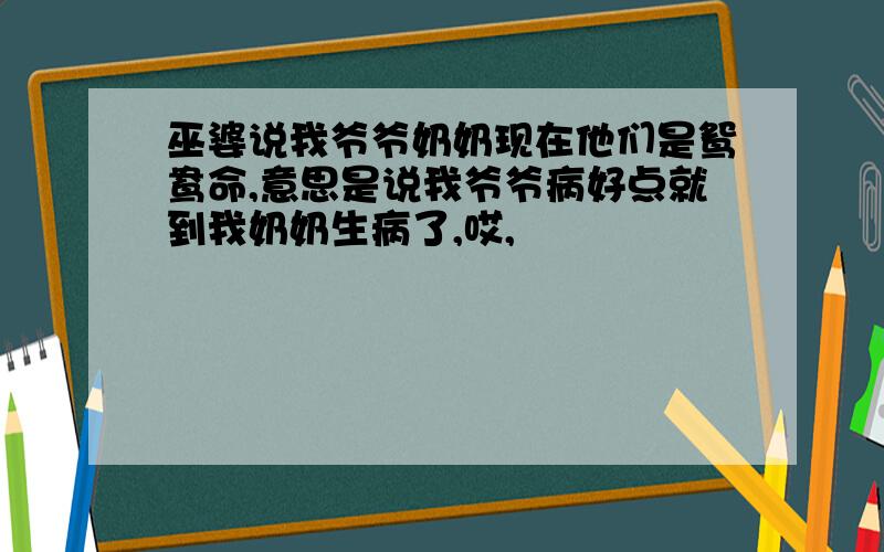 巫婆说我爷爷奶奶现在他们是鸳鸯命,意思是说我爷爷病好点就到我奶奶生病了,哎,