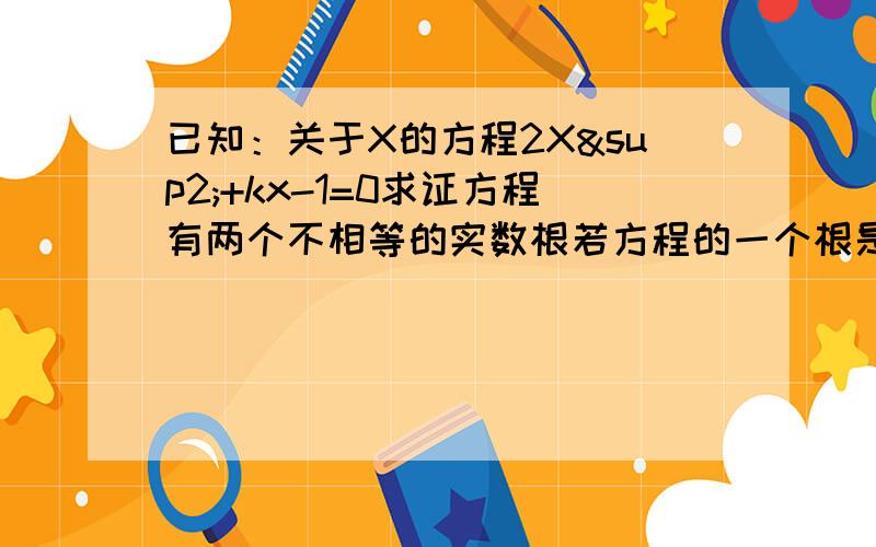 已知：关于X的方程2X²+kx-1=0求证方程有两个不相等的实数根若方程的一个根是-1,求一个根及k的值