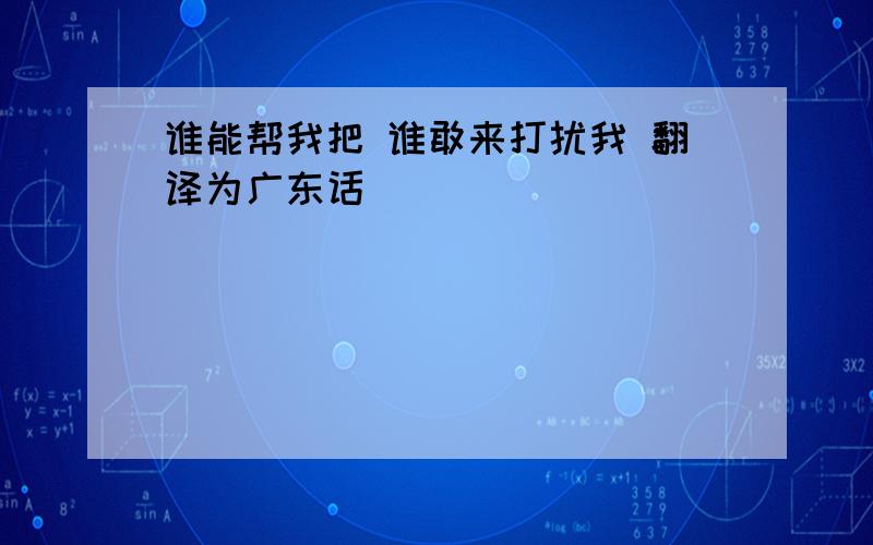 谁能帮我把 谁敢来打扰我 翻译为广东话