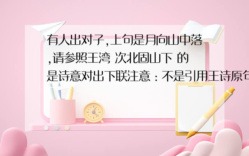 有人出对子,上句是月向山中落,请参照王湾 次北固山下 的是诗意对出下联注意：不是引用王诗原句