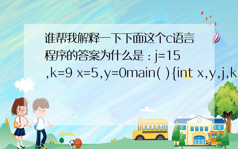 谁帮我解释一下下面这个c语言程序的答案为什么是：j=15,k=9 x=5,y=0main( ){int x,y,j,k;x=2;y=3;j=(++x)+(++x)+(++x);k=(y--)+(y--)+(y--);printf(