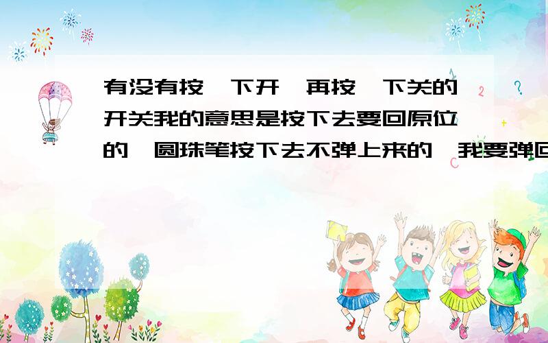 有没有按一下开,再按一下关的开关我的意思是按下去要回原位的,圆珠笔按下去不弹上来的,我要弹回原位,