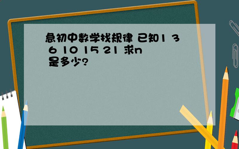 急初中数学找规律 已知1 3 6 10 15 21 求n 是多少?