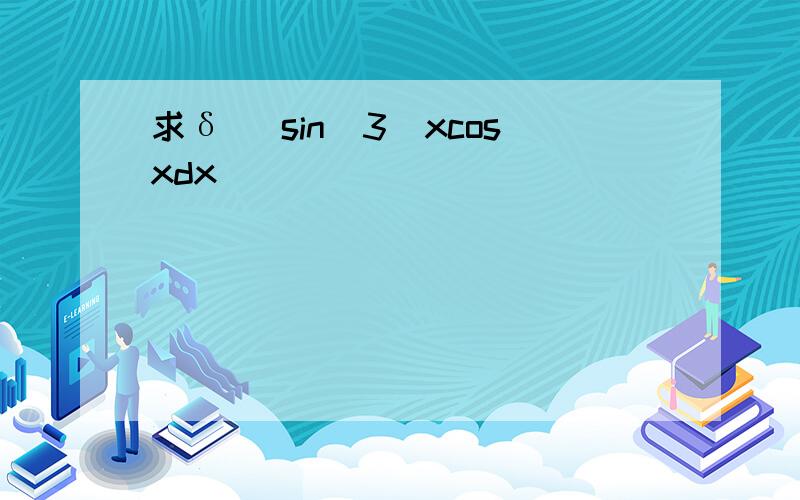 求δ (sin^3)xcosxdx