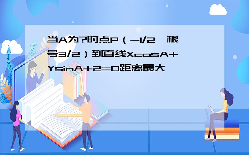 当A为?时点P（-1/2,根号3/2）到直线XcosA+YsinA+2=0距离最大