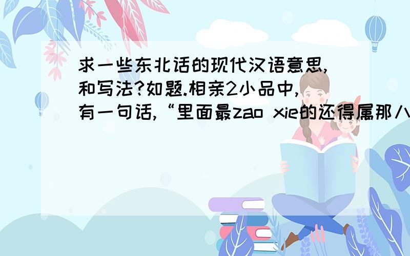 求一些东北话的现代汉语意思,和写法?如题.相亲2小品中,有一句话,“里面最zao xie的还得属那八戒.”中zao xie汉字、现代汉语意思是什么?还有“我看你wu wu zha zha一身能耐你就不出息啊你”中wu