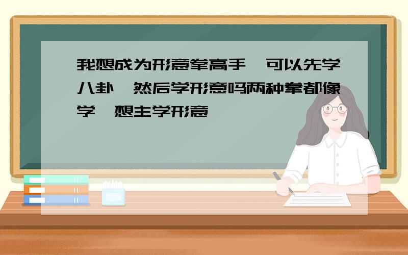 我想成为形意拳高手,可以先学八卦,然后学形意吗两种拳都像学,想主学形意