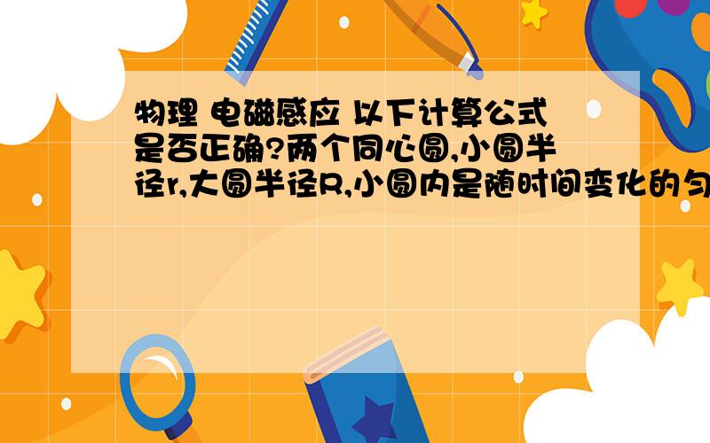 物理 电磁感应 以下计算公式是否正确?两个同心圆,小圆半径r,大圆半径R,小圆内是随时间变化的匀强磁场,磁感应强度为B,则在大圆圆周上任意一点都会产生一个电场强度E那么,这个式子正确吗