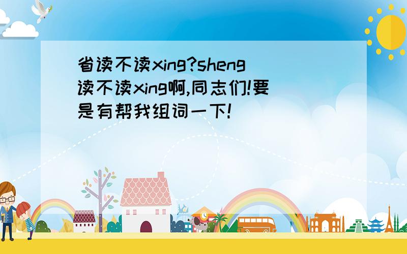 省读不读xing?sheng读不读xing啊,同志们!要是有帮我组词一下!