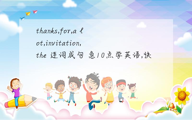 thanks,for,a lot,invitation,the 连词成句 急10点学英语,快