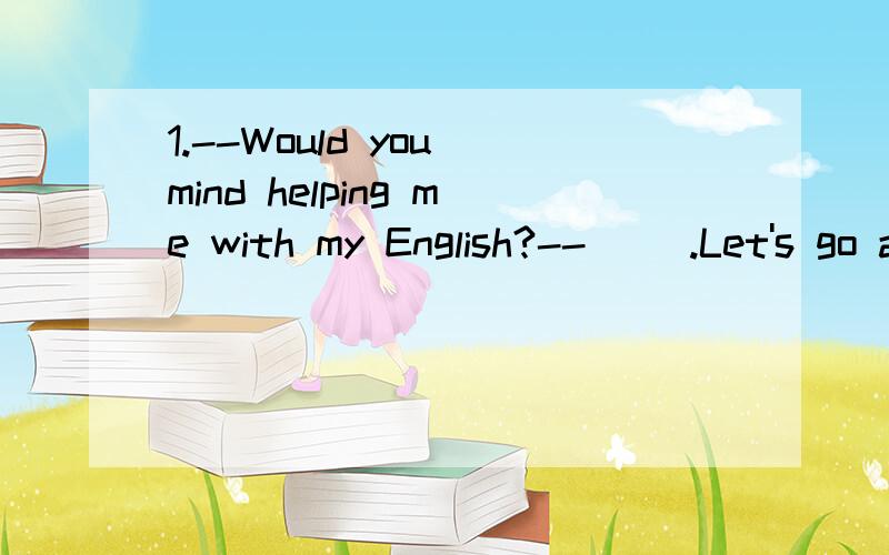 1.--Would you mind helping me with my English?--( ).Let's go and practice.A.Not at allB.Never mindC.I am sorryD.Sure