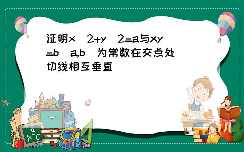 证明x^2+y^2=a与xy=b(a,b)为常数在交点处切线相互垂直