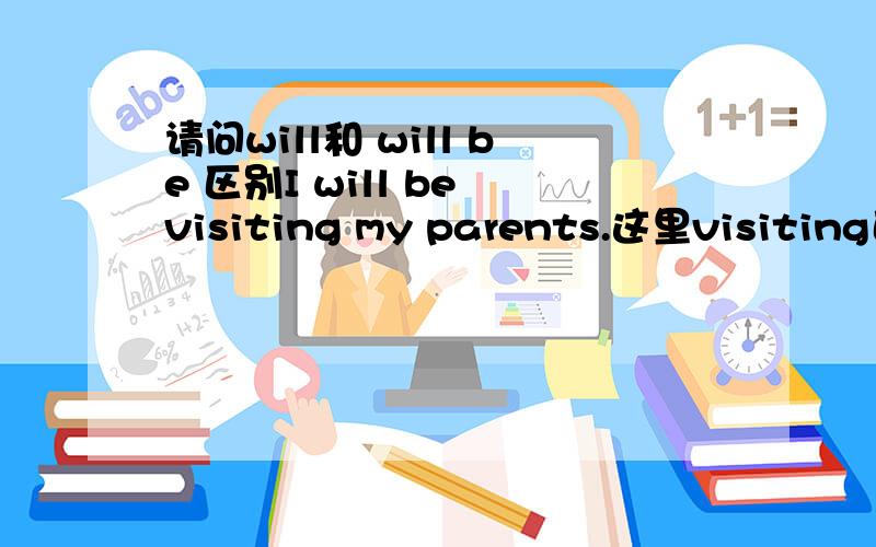 请问will和 will be 区别I will be visiting my parents.这里visiting已经是动词了,为什么还要有be呢?I will visiting my parents,是否可以呢?be 原型除了固定句式，还有什么自己的规律吗？真搞不懂这个be原型。