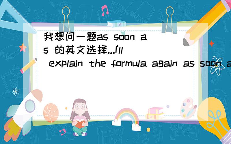 我想问一题as soon as 的英文选择...I'll explain the formula again as soon as I___________these figures.A will check B have checked C check D will have checked 这题答案是,B,可是我搞不懂的是,不是说,前面 主句是将来时,从