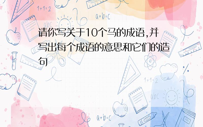 请你写关于10个马的成语,并写出每个成语的意思和它们的造句