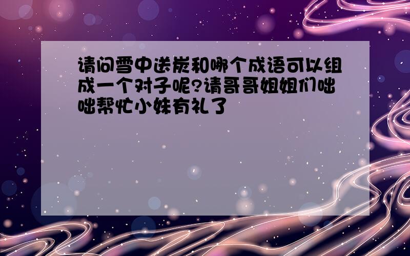 请问雪中送炭和哪个成语可以组成一个对子呢?请哥哥姐姐们咄咄帮忙小妹有礼了