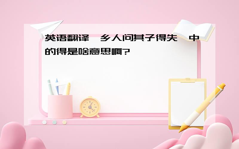 英语翻译＂乡人问其子得失＂中的得是啥意思啊?