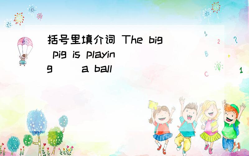 括号里填介词 The big pig is playing( )a ball