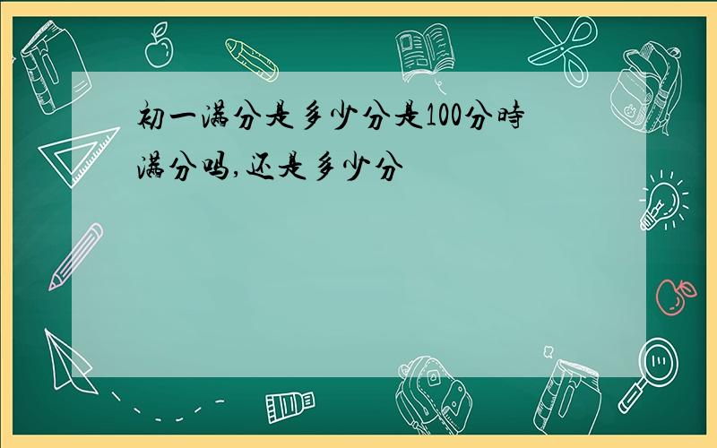 初一满分是多少分是100分时满分吗,还是多少分