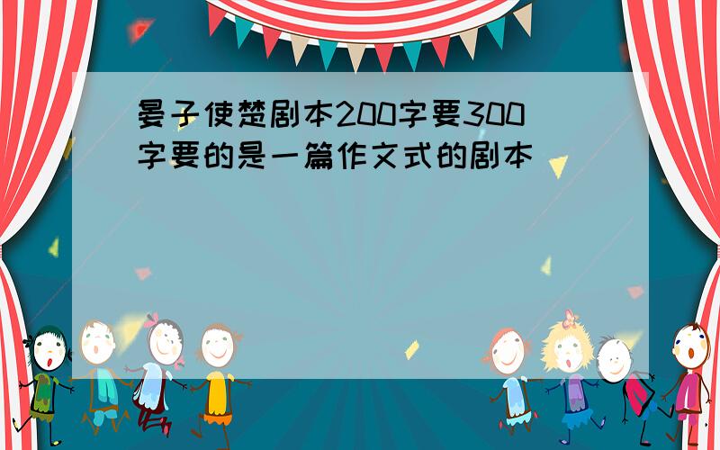 晏子使楚剧本200字要300字要的是一篇作文式的剧本