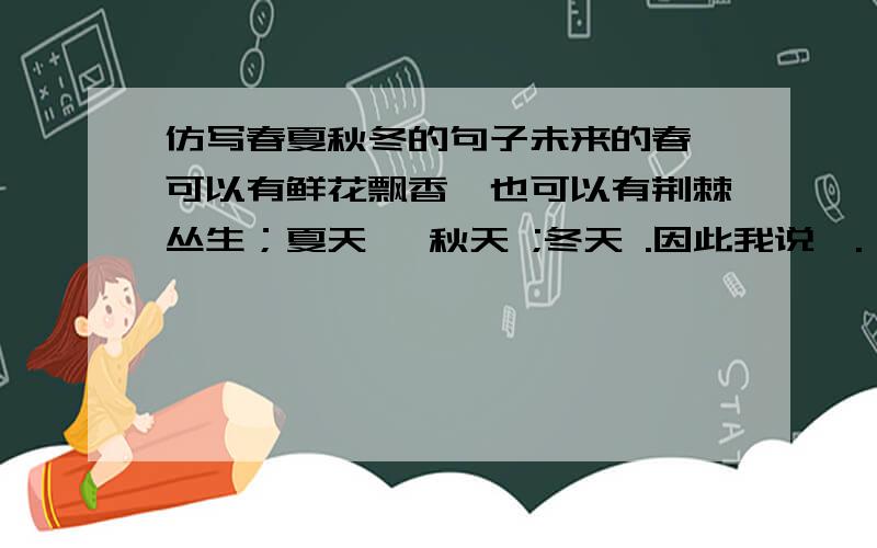 仿写春夏秋冬的句子未来的春,可以有鲜花飘香,也可以有荆棘丛生；夏天 ,秋天 ;冬天 .因此我说,.