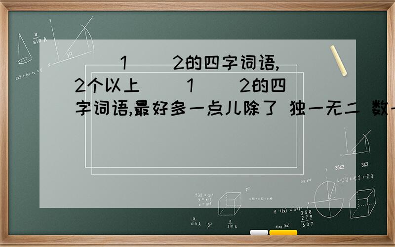 （ ）1（ ）2的四字词语,2个以上（ ）1（ ）2的四字词语,最好多一点儿除了 独一无二 数一数二 说一不二 之外