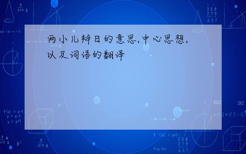 两小儿辩日的意思,中心思想,以及词语的翻译