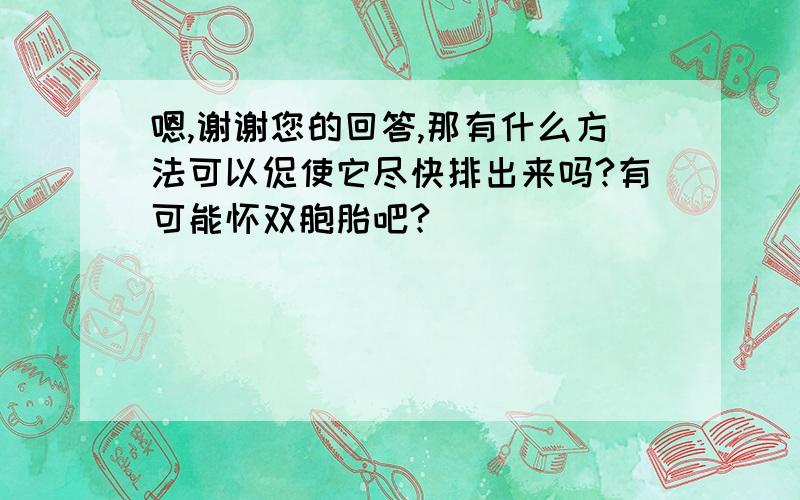 嗯,谢谢您的回答,那有什么方法可以促使它尽快排出来吗?有可能怀双胞胎吧?