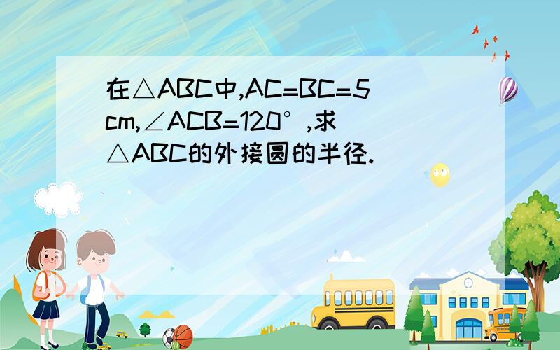 在△ABC中,AC=BC=5cm,∠ACB=120°,求△ABC的外接圆的半径.