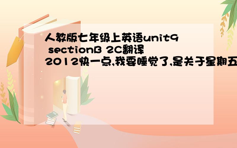 人教版七年级上英语unit9 sectionB 2C翻译2012快一点,我要睡觉了,是关于星期五一天的事于梅