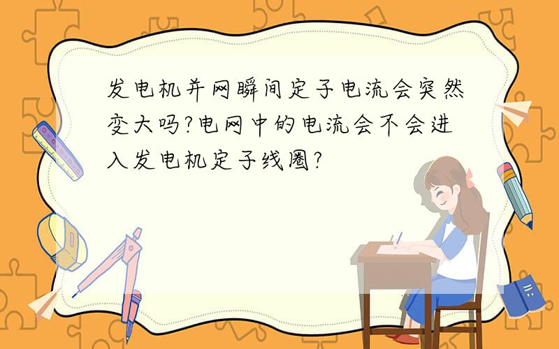 发电机并网瞬间定子电流会突然变大吗?电网中的电流会不会进入发电机定子线圈?