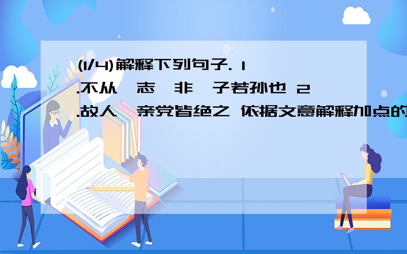 (1/4)解释下列句子. 1.不从吾志,非吾子若孙也 2.故人、亲党皆绝之 依据文意解释加点的词. 1.水陆草...(1/4)解释下列句子.1.不从吾志,非吾子若孙也2.故人、亲党皆绝之依据文意解释加点的词.1.