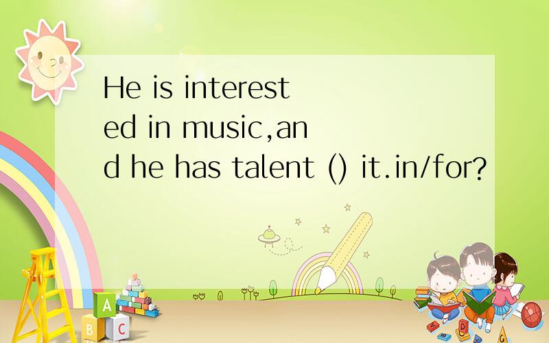 He is interested in music,and he has talent () it.in/for?