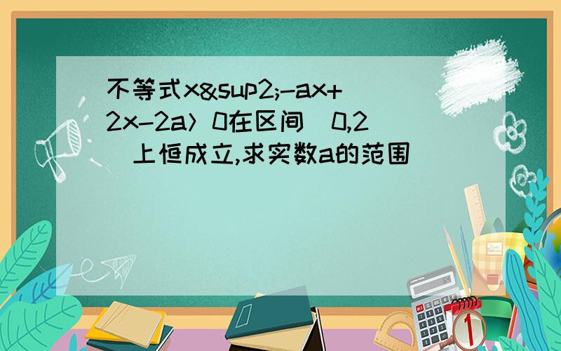 不等式x²-ax+2x-2a＞0在区间（0,2）上恒成立,求实数a的范围