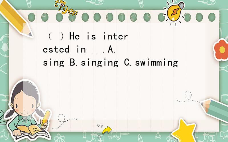 （ ）He is interested in___.A.sing B.singing C.swimming