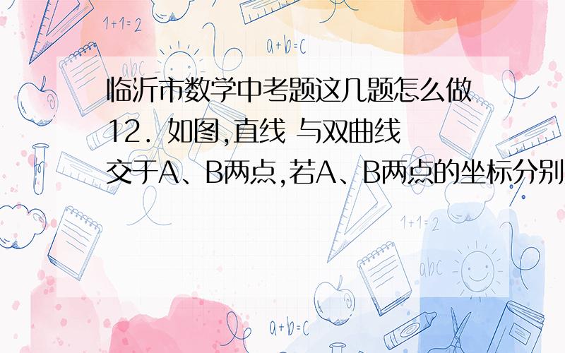 临沂市数学中考题这几题怎么做12．如图,直线 与双曲线 交于A、B两点,若A、B两点的坐标分别为A ,B ,则 与 的值为（ ）A． －8 B． 4 C． －4 D． 0