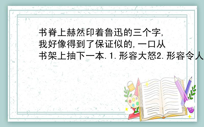 书脊上赫然印着鲁迅的三个字,我好像得到了保证似的,一口从书架上抽下一本.1.形容大怒2.形容令人惊讶或引人注目的事物突然出现.