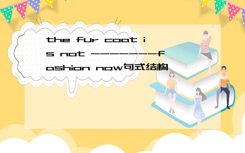 the fur coat is not -------fashion now句式结构